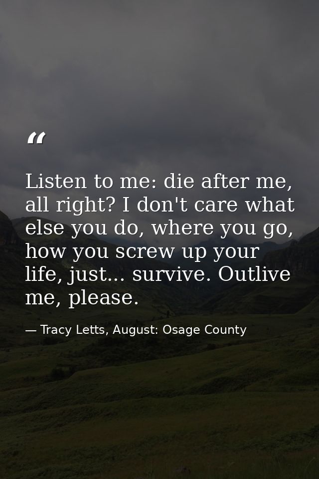 Listen to me: die after me, all right? I don't care what else you do, where you go, how you screw up your life, just...  — Tracy Letts, August: Osage County