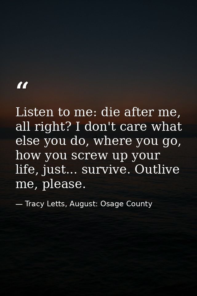 Listen to me: die after me, all right? I don't care what else you do, where you go, how you screw up your life, just...  — Tracy Letts, August: Osage County
