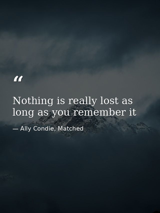Nothing is really lost as long as you remember it — Ally Condie, Matched