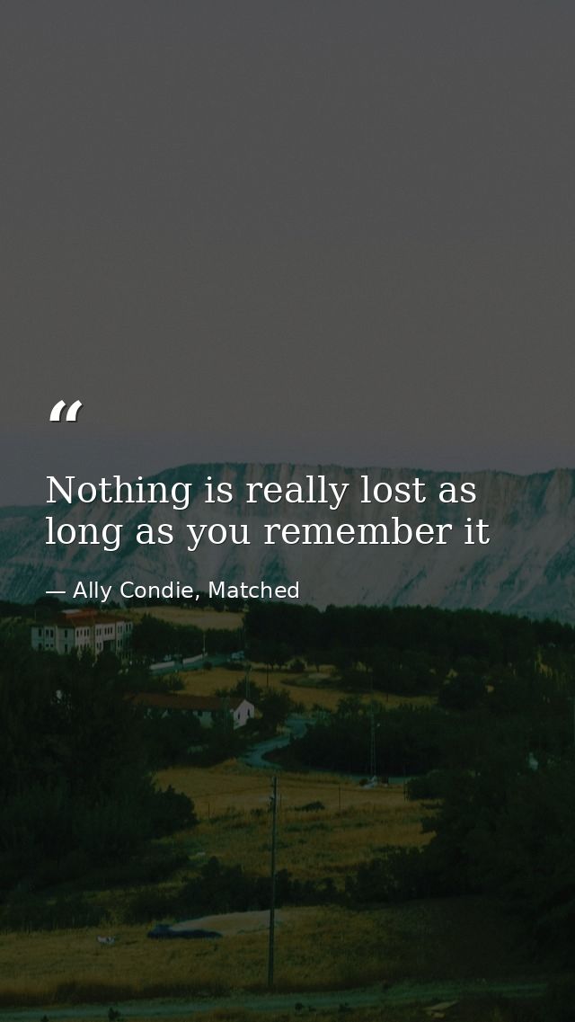 Nothing is really lost as long as you remember it — Ally Condie, Matched