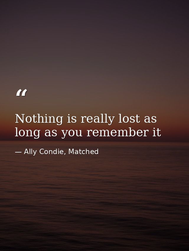 Nothing is really lost as long as you remember it — Ally Condie, Matched
