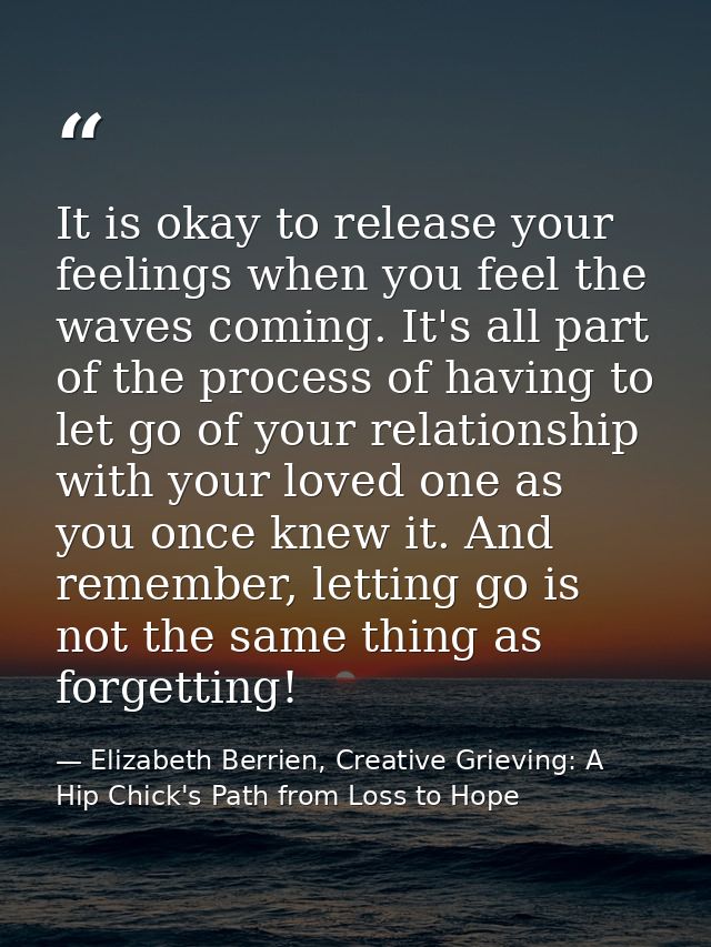 It is okay to release your feelings when you feel the waves coming. It's all part of the process of having to let go of  — Elizabeth Berrien, Creative Grieving: A Hip Chick's Path from Loss to Hope
