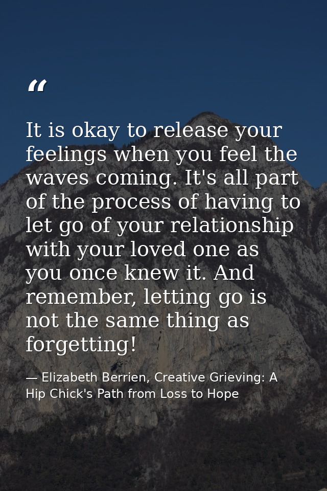 It is okay to release your feelings when you feel the waves coming. It's all part of the process of having to let go of  — Elizabeth Berrien, Creative Grieving: A Hip Chick's Path from Loss to Hope