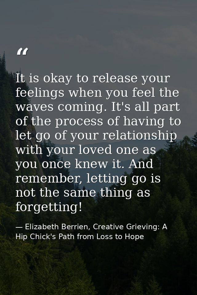 It is okay to release your feelings when you feel the waves coming. It's all part of the process of having to let go of  — Elizabeth Berrien, Creative Grieving: A Hip Chick's Path from Loss to Hope