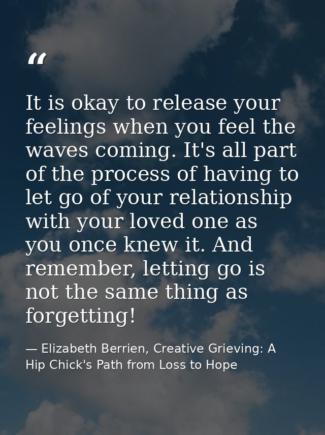 It is okay to release your feelings when you feel the waves coming. It's all part of the process of having to let go of  — Elizabeth Berrien, Creative Grieving: A Hip Chick's Path from Loss to Hope
