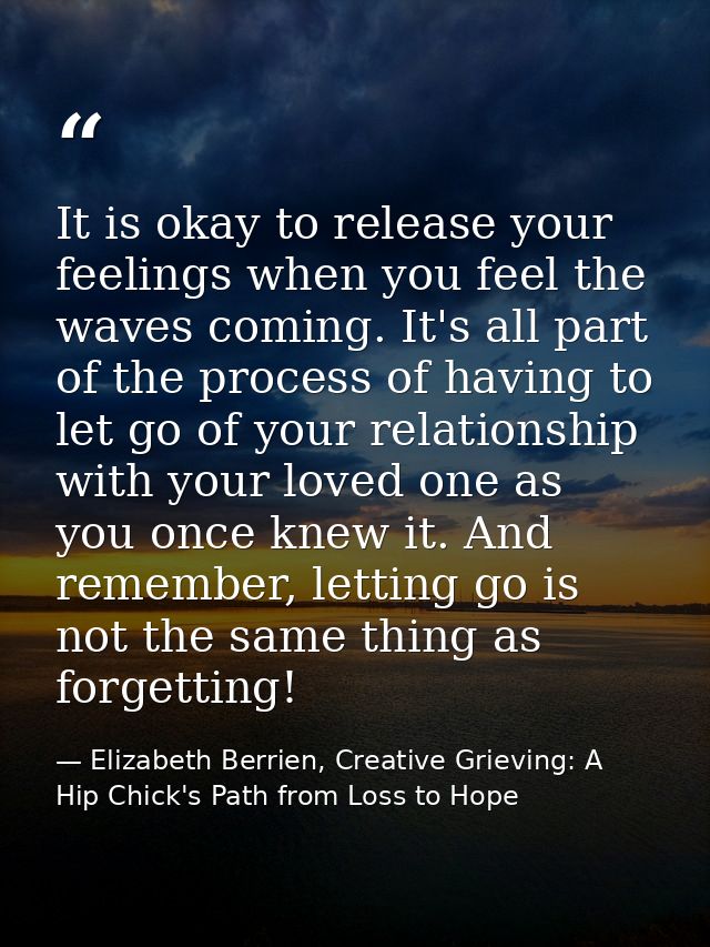 It is okay to release your feelings when you feel the waves coming. It's all part of the process of having to let go of  — Elizabeth Berrien, Creative Grieving: A Hip Chick's Path from Loss to Hope