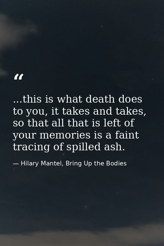 ...this is what death does to you, it takes and takes, so that all that is left of your memories is a faint tracing of s — Hilary Mantel, Bring Up the Bodies