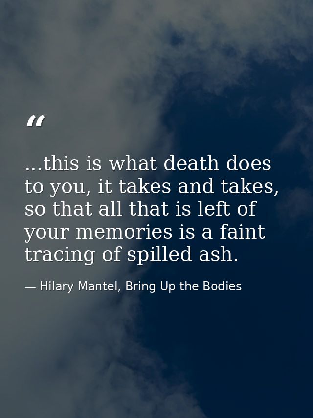 ...this is what death does to you, it takes and takes, so that all that is left of your memories is a faint tracing of s — Hilary Mantel, Bring Up the Bodies
