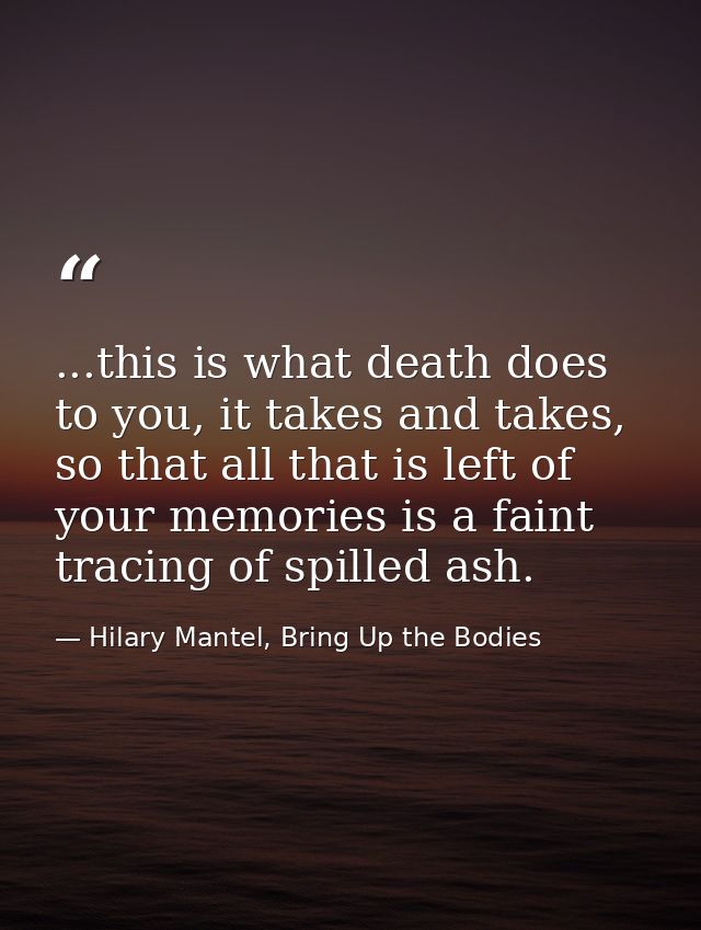 ...this is what death does to you, it takes and takes, so that all that is left of your memories is a faint tracing of s — Hilary Mantel, Bring Up the Bodies
