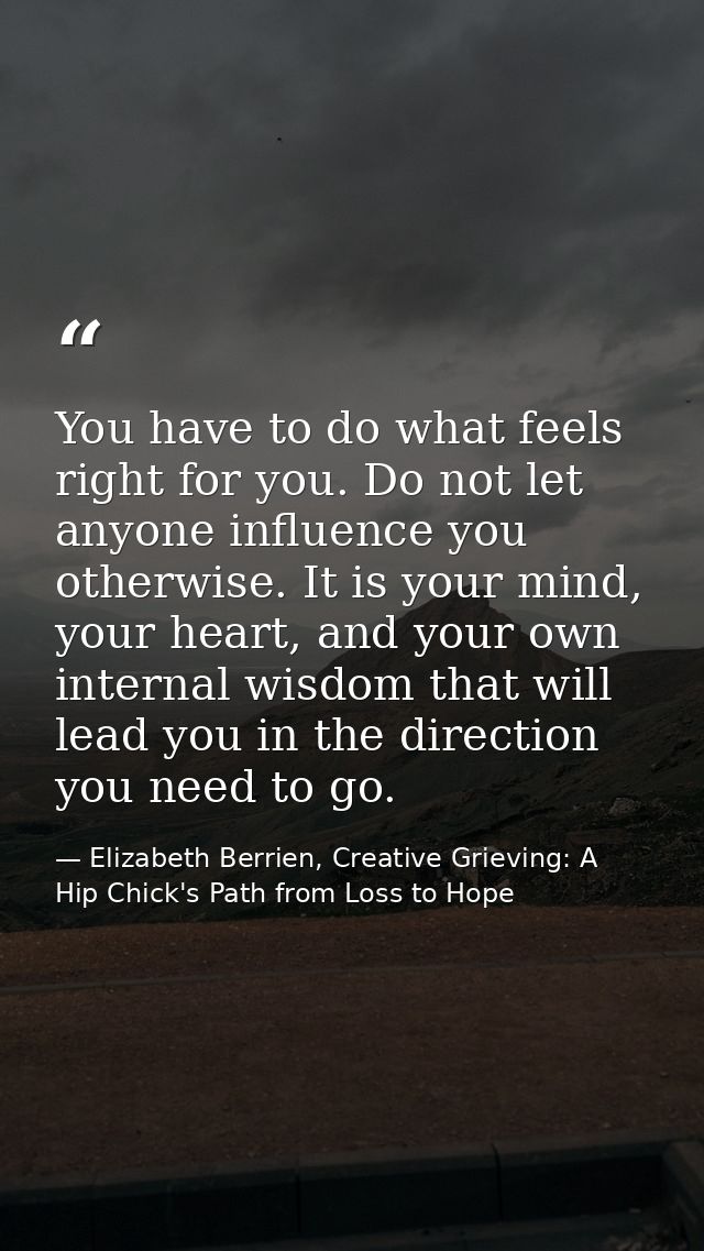 You have to do what feels right for you. Do not let anyone influence you otherwise. It is your mind, your heart, and you — Elizabeth Berrien, Creative Grieving: A Hip Chick's Path from Loss to Hope