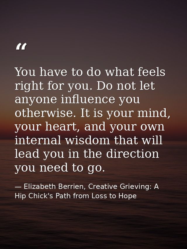 You have to do what feels right for you. Do not let anyone influence you otherwise. It is your mind, your heart, and you — Elizabeth Berrien, Creative Grieving: A Hip Chick's Path from Loss to Hope