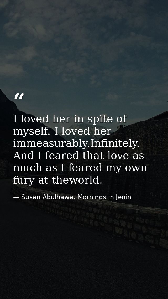 I loved her in spite of myself. I loved her immeasurably.Infinitely. And I feared that love as much as I feared my own f — Susan Abulhawa, Mornings in Jenin