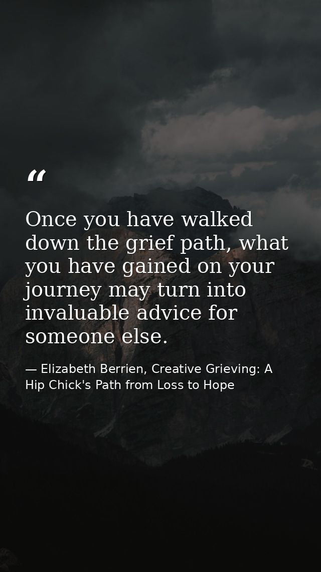 Once you have walked down the grief path, what you have gained on your journey may turn into invaluable advice for someo — Elizabeth Berrien, Creative Grieving: A Hip Chick's Path from Loss to Hope