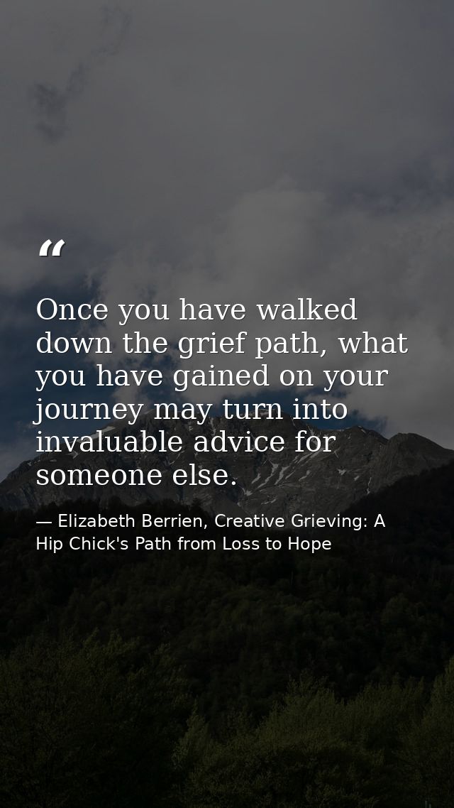 Once you have walked down the grief path, what you have gained on your journey may turn into invaluable advice for someo — Elizabeth Berrien, Creative Grieving: A Hip Chick's Path from Loss to Hope