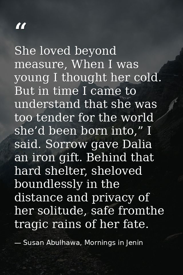 She loved beyond measure, When I was young I thought her cold. But in time I came to understand that she was too tender  — Susan Abulhawa, Mornings in Jenin