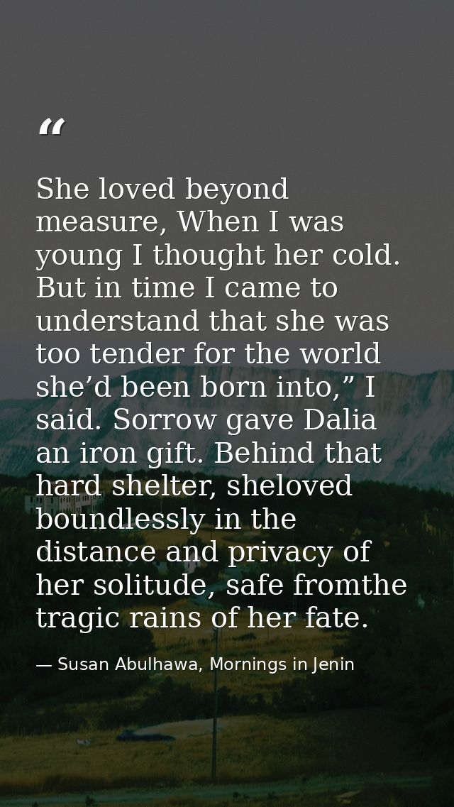 She loved beyond measure, When I was young I thought her cold. But in time I came to understand that she was too tender  — Susan Abulhawa, Mornings in Jenin