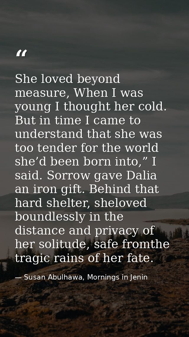 She loved beyond measure, When I was young I thought her cold. But in time I came to understand that she was too tender  — Susan Abulhawa, Mornings in Jenin