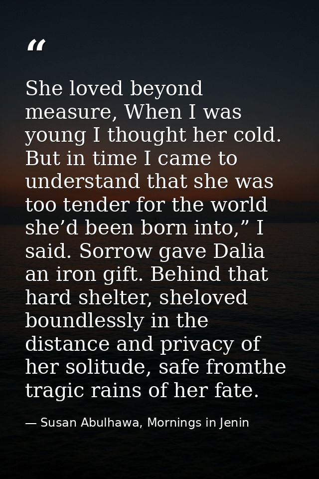 She loved beyond measure, When I was young I thought her cold. But in time I came to understand that she was too tender  — Susan Abulhawa, Mornings in Jenin