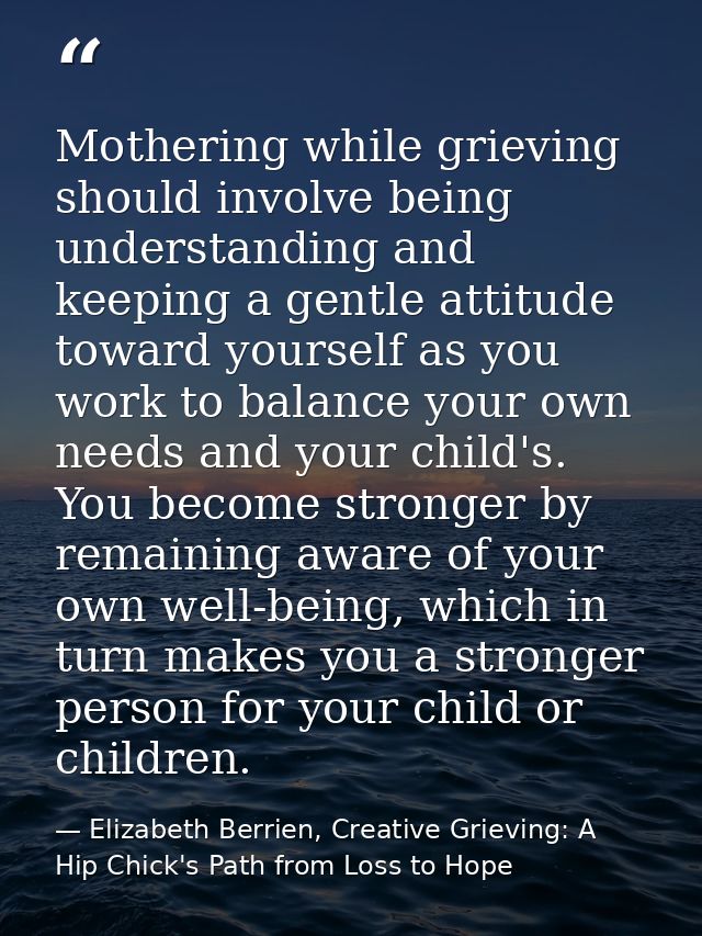 Mothering while grieving should involve being understanding and keeping a gentle attitude toward yourself as you work to — Elizabeth Berrien, Creative Grieving: A Hip Chick's Path from Loss to Hope