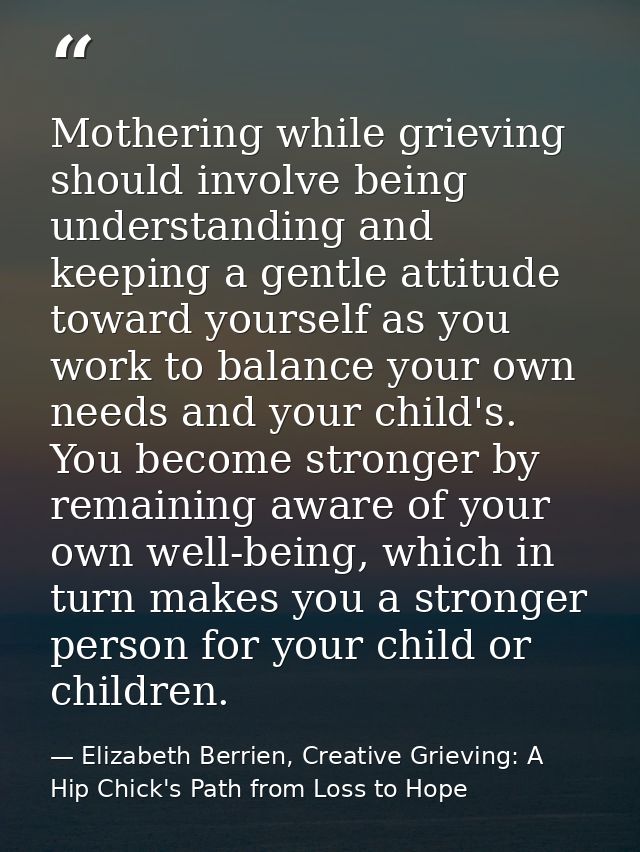 Mothering while grieving should involve being understanding and keeping a gentle attitude toward yourself as you work to — Elizabeth Berrien, Creative Grieving: A Hip Chick's Path from Loss to Hope