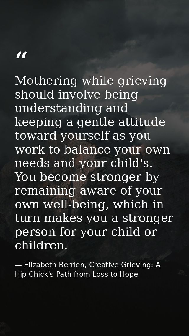 Mothering while grieving should involve being understanding and keeping a gentle attitude toward yourself as you work to — Elizabeth Berrien, Creative Grieving: A Hip Chick's Path from Loss to Hope
