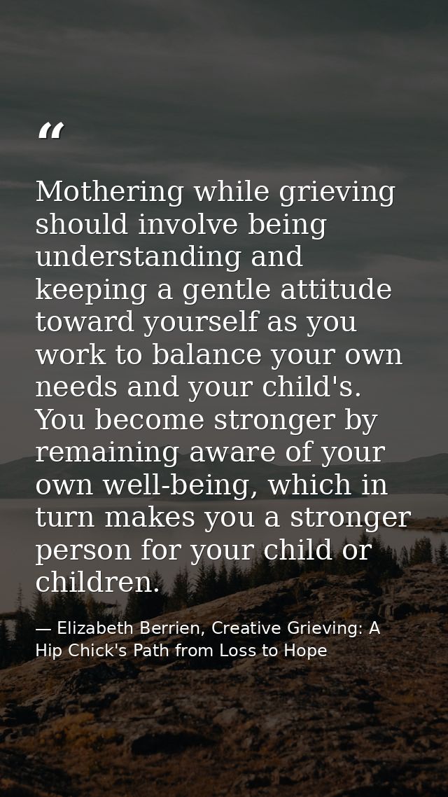 Mothering while grieving should involve being understanding and keeping a gentle attitude toward yourself as you work to — Elizabeth Berrien, Creative Grieving: A Hip Chick's Path from Loss to Hope