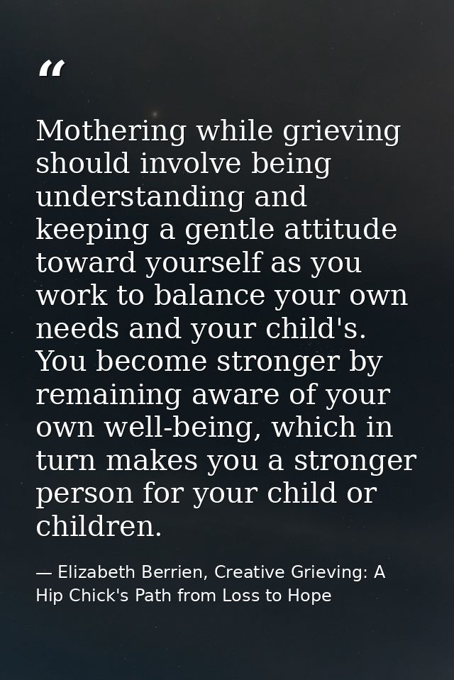 Mothering while grieving should involve being understanding and keeping a gentle attitude toward yourself as you work to — Elizabeth Berrien, Creative Grieving: A Hip Chick's Path from Loss to Hope