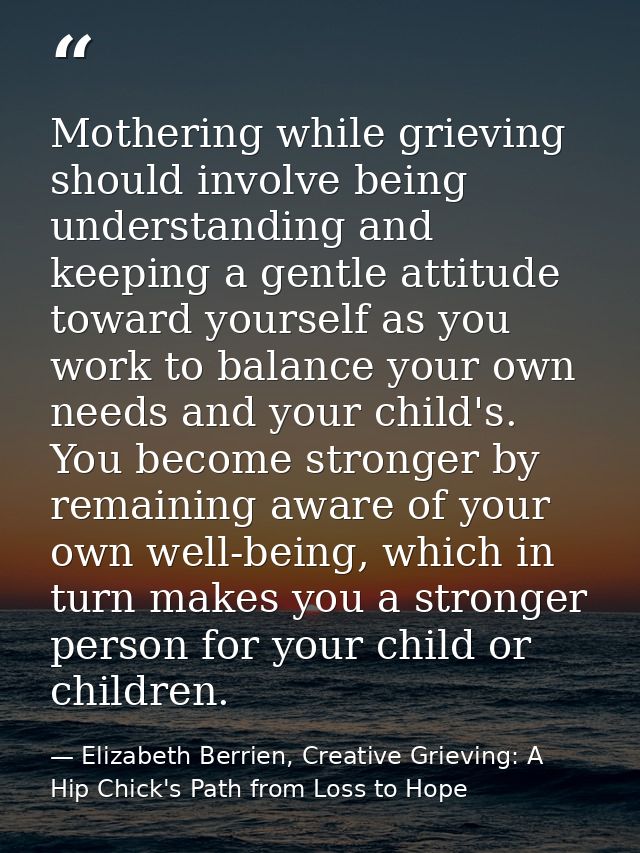 Mothering while grieving should involve being understanding and keeping a gentle attitude toward yourself as you work to — Elizabeth Berrien, Creative Grieving: A Hip Chick's Path from Loss to Hope