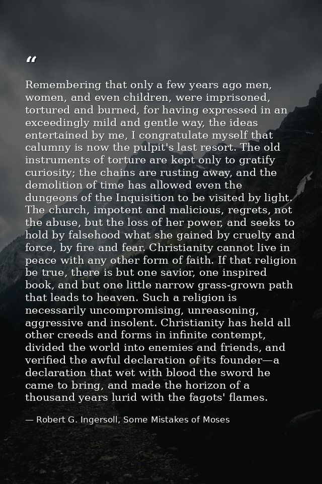 Remembering that only a few years ago men, women, and even children, were imprisoned, tortured and burned, for having ex — Robert G. Ingersoll, Some Mistakes of Moses