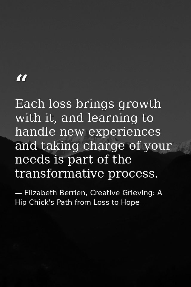 Each loss brings growth with it, and learning to handle new experiences and taking charge of your needs is part of the t — Elizabeth Berrien, Creative Grieving: A Hip Chick's Path from Loss to Hope