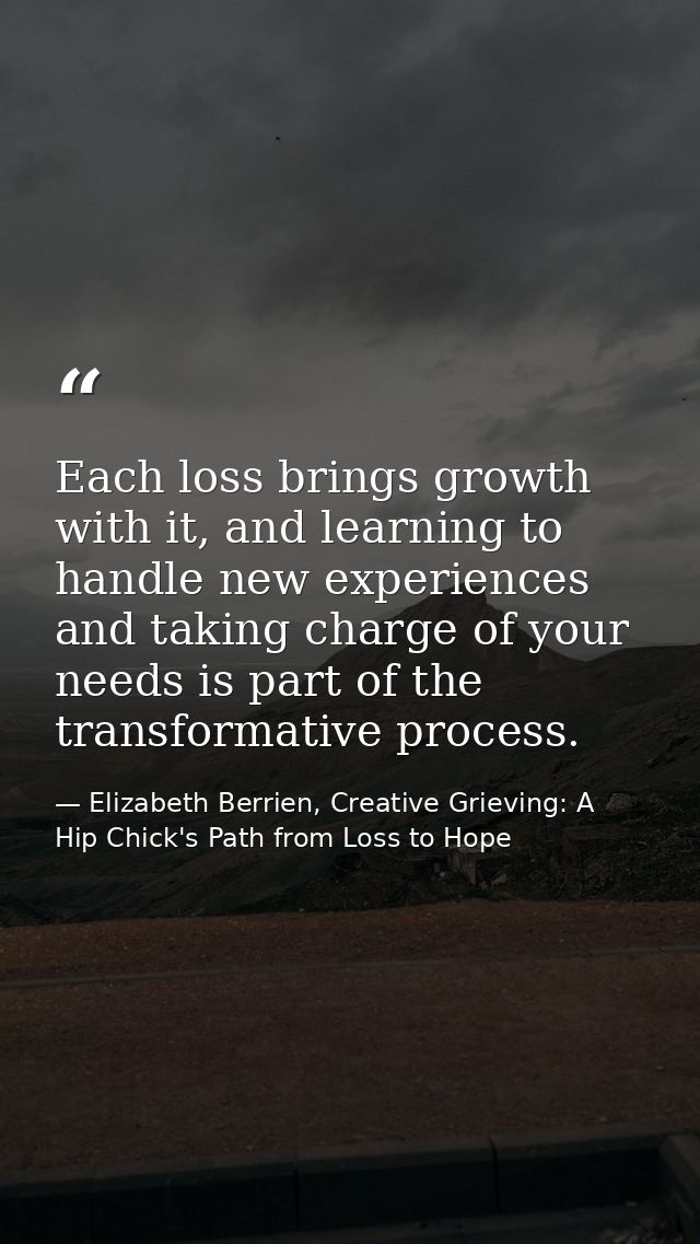 Each loss brings growth with it, and learning to handle new experiences and taking charge of your needs is part of the t — Elizabeth Berrien, Creative Grieving: A Hip Chick's Path from Loss to Hope