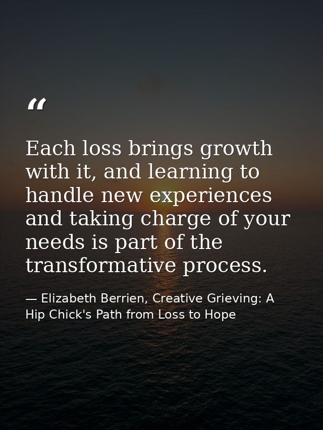 Each loss brings growth with it, and learning to handle new experiences and taking charge of your needs is part of the t — Elizabeth Berrien, Creative Grieving: A Hip Chick's Path from Loss to Hope