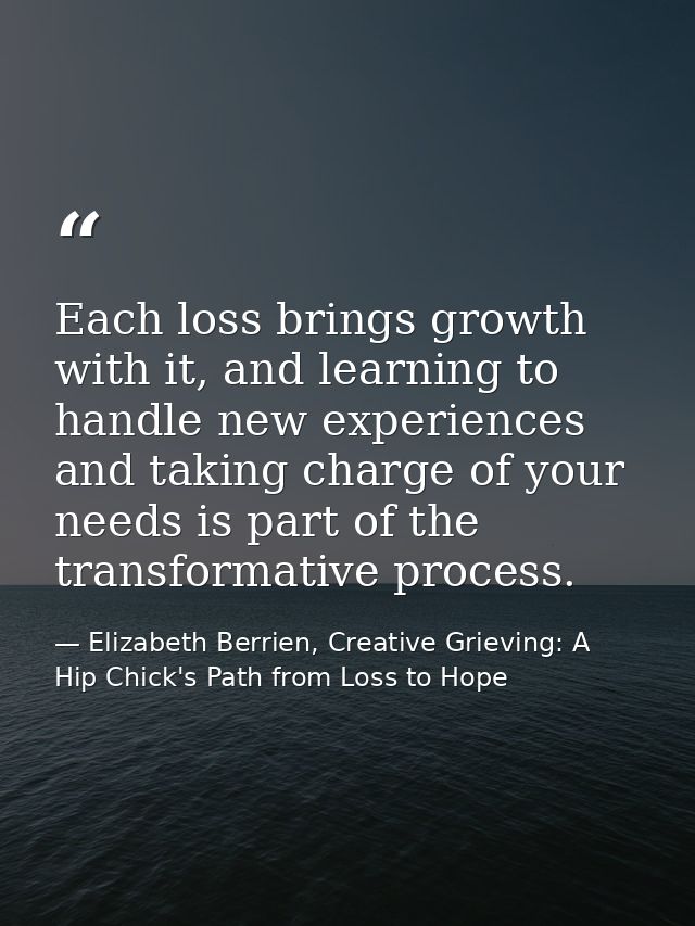 Each loss brings growth with it, and learning to handle new experiences and taking charge of your needs is part of the t — Elizabeth Berrien, Creative Grieving: A Hip Chick's Path from Loss to Hope