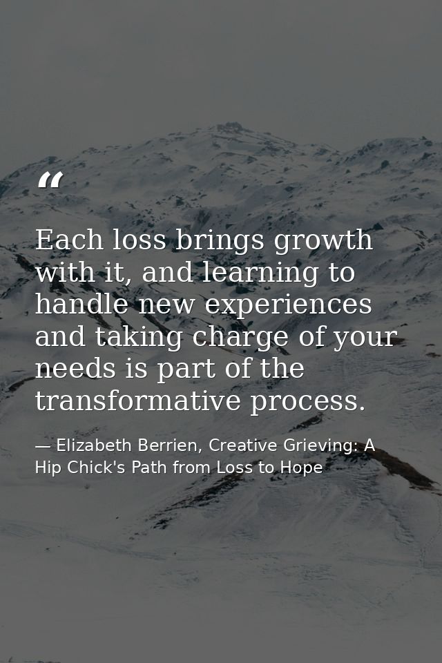 Each loss brings growth with it, and learning to handle new experiences and taking charge of your needs is part of the t — Elizabeth Berrien, Creative Grieving: A Hip Chick's Path from Loss to Hope