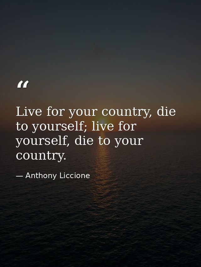 Live for your country, die to yourself; live for yourself, die to your country. — Anthony Liccione