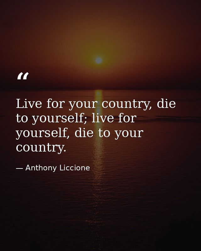 Live for your country, die to yourself; live for yourself, die to your country. — Anthony Liccione