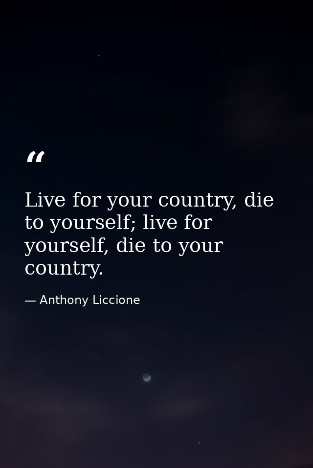 Live for your country, die to yourself; live for yourself, die to your country. — Anthony Liccione