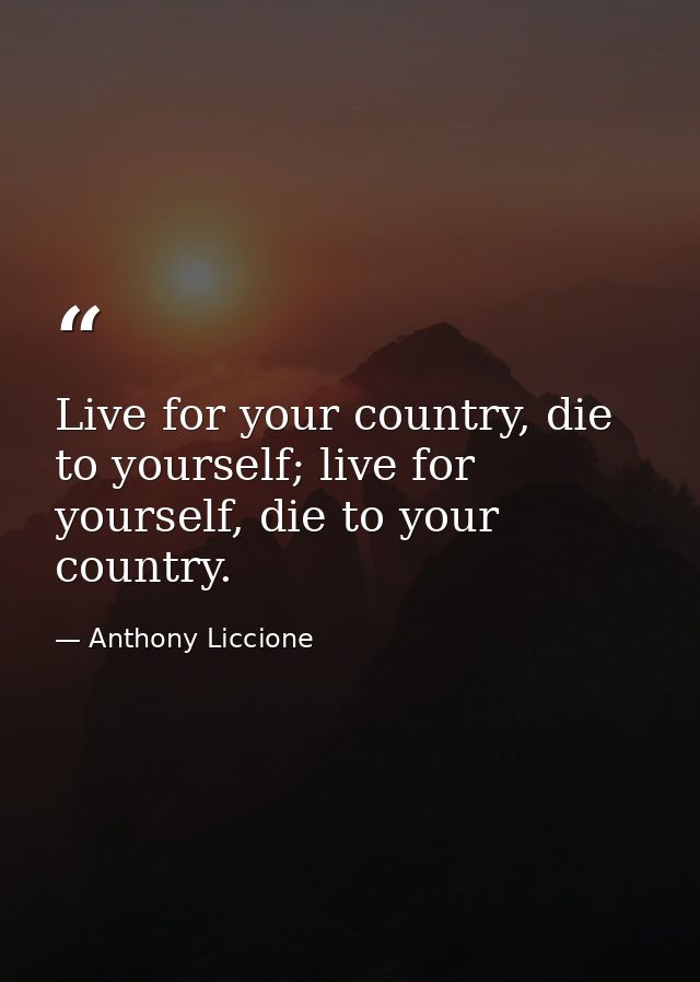 Live for your country, die to yourself; live for yourself, die to your country. — Anthony Liccione