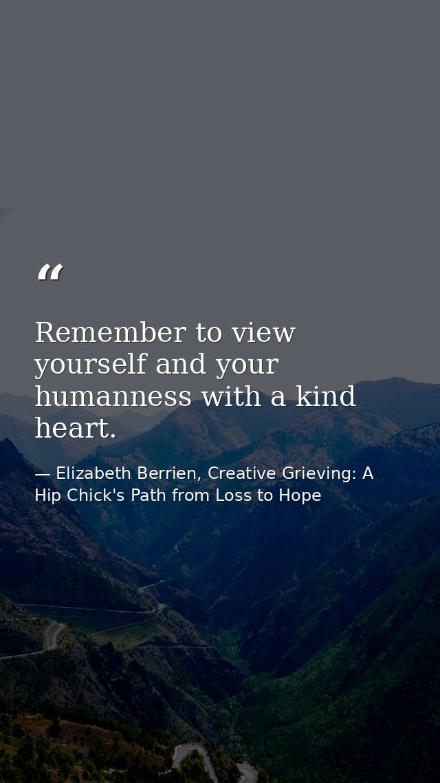 Remember to view yourself and your humanness with a kind heart. — Elizabeth Berrien, Creative Grieving: A Hip Chick's Path from Loss to Hope