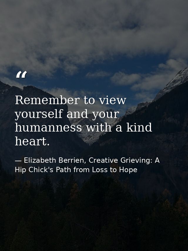 Remember to view yourself and your humanness with a kind heart. — Elizabeth Berrien, Creative Grieving: A Hip Chick's Path from Loss to Hope