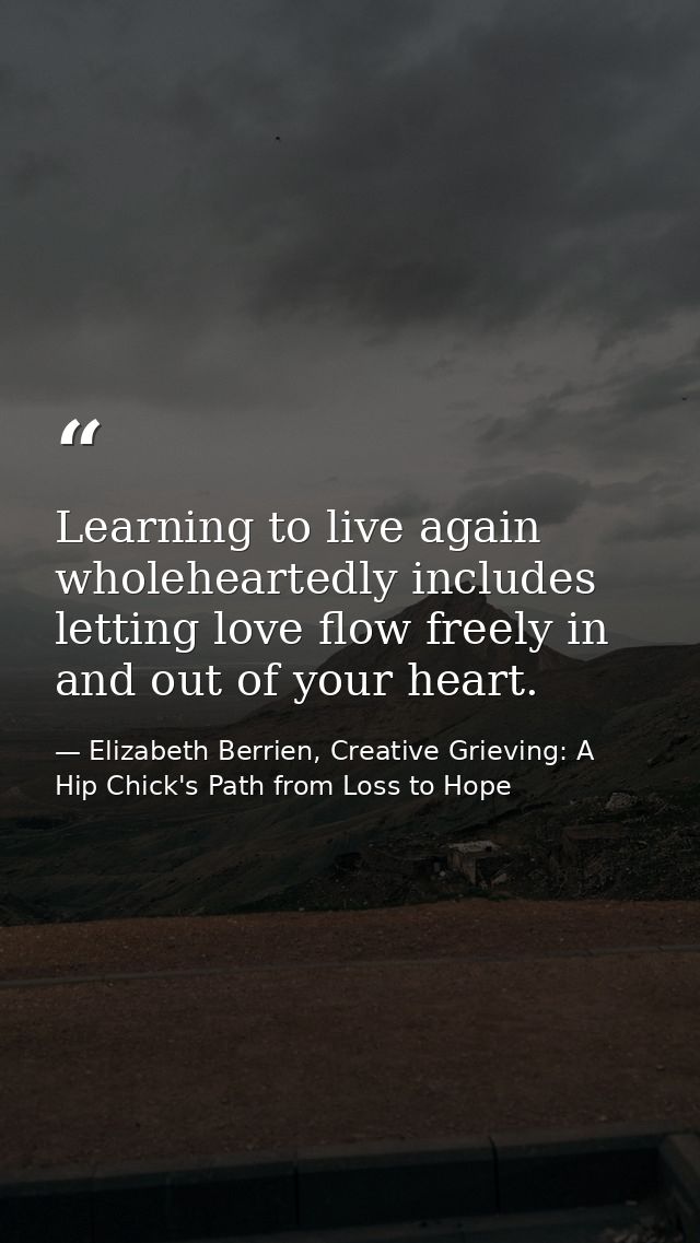 Learning to live again wholeheartedly includes letting love flow freely in and out of your heart. — Elizabeth Berrien, Creative Grieving: A Hip Chick's Path from Loss to Hope