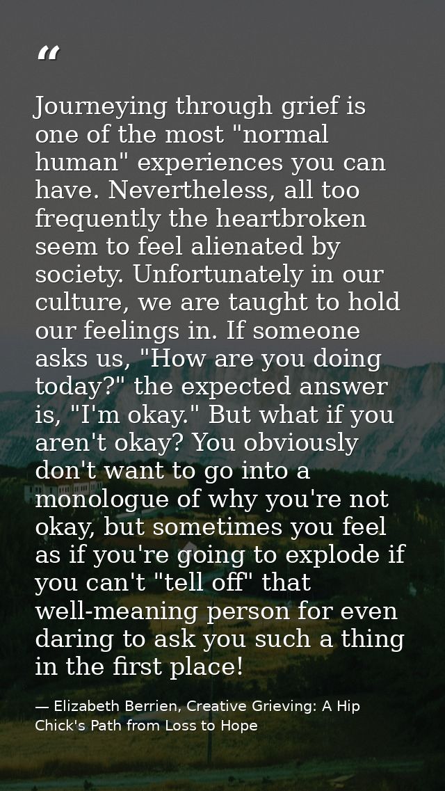 Journeying through grief is one of the most "normal human" experiences you can have. Nevertheless, all too frequently th — Elizabeth Berrien, Creative Grieving: A Hip Chick's Path from Loss to Hope