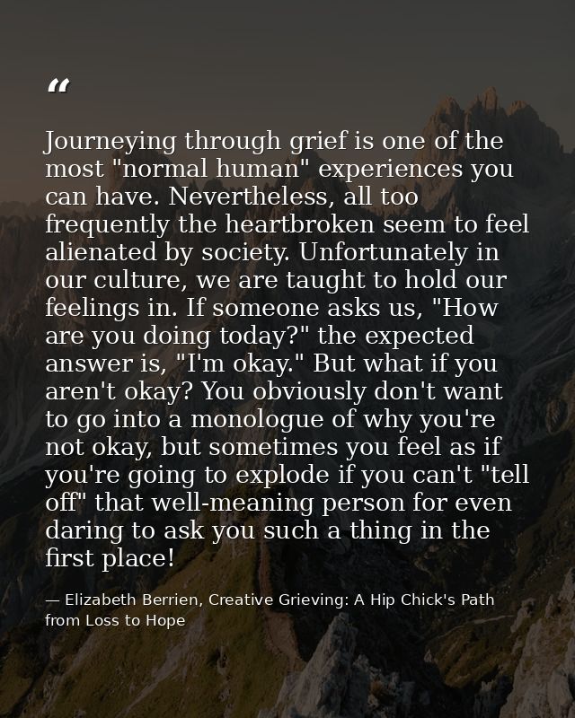 Journeying through grief is one of the most "normal human" experiences you can have. Nevertheless, all too frequently th — Elizabeth Berrien, Creative Grieving: A Hip Chick's Path from Loss to Hope