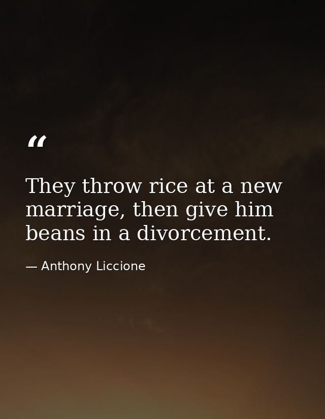They throw rice at a new marriage, then give him beans in a divorcement. — Anthony Liccione