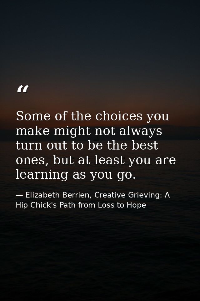 Some of the choices you make might not always turn out to be the best ones, but at least you are learning as you go. — Elizabeth Berrien, Creative Grieving: A Hip Chick's Path from Loss to Hope