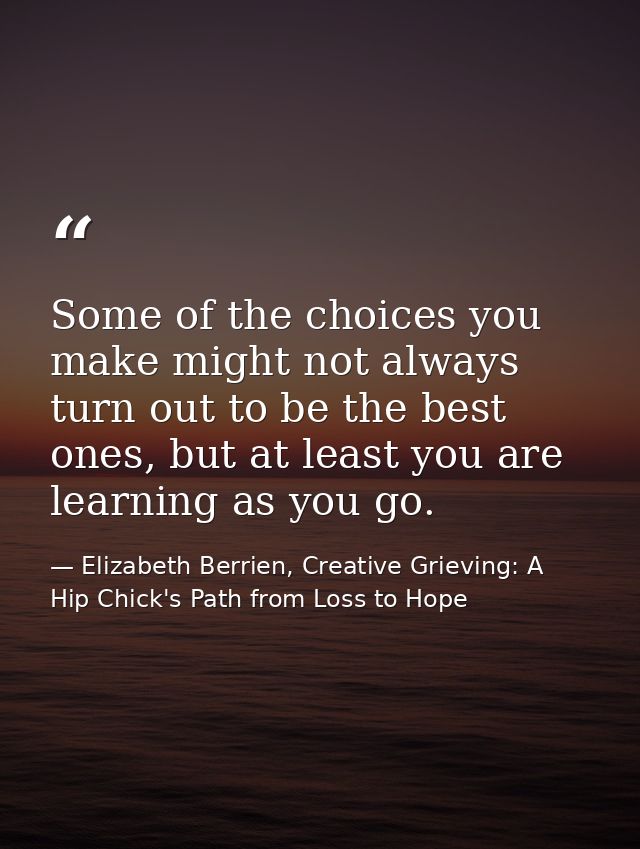 Some of the choices you make might not always turn out to be the best ones, but at least you are learning as you go. — Elizabeth Berrien, Creative Grieving: A Hip Chick's Path from Loss to Hope
