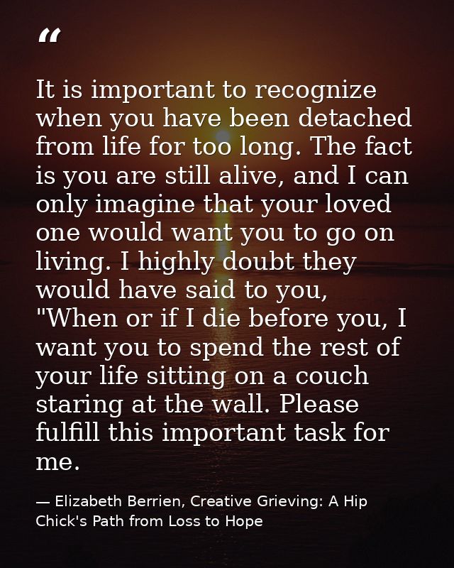 It is important to recognize when you have been detached from life for too long. The fact is you are still alive, and I  — Elizabeth Berrien, Creative Grieving: A Hip Chick's Path from Loss to Hope