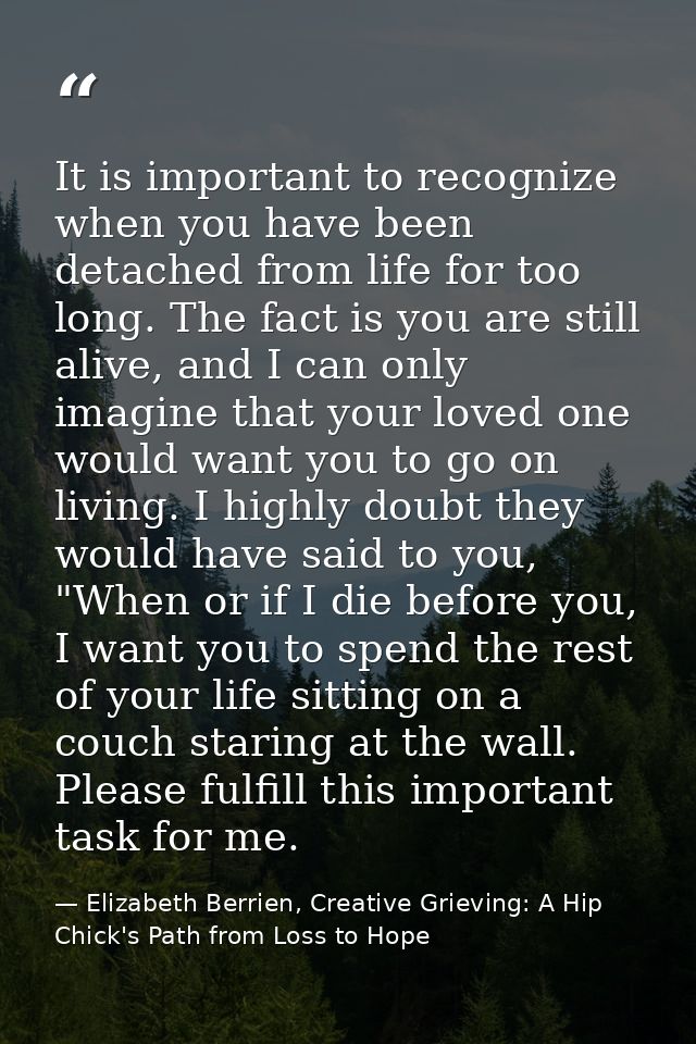 It is important to recognize when you have been detached from life for too long. The fact is you are still alive, and I  — Elizabeth Berrien, Creative Grieving: A Hip Chick's Path from Loss to Hope