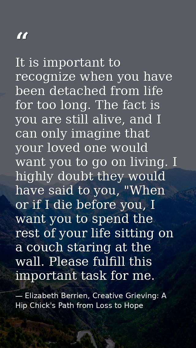 It is important to recognize when you have been detached from life for too long. The fact is you are still alive, and I  — Elizabeth Berrien, Creative Grieving: A Hip Chick's Path from Loss to Hope