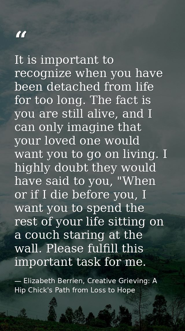 It is important to recognize when you have been detached from life for too long. The fact is you are still alive, and I  — Elizabeth Berrien, Creative Grieving: A Hip Chick's Path from Loss to Hope